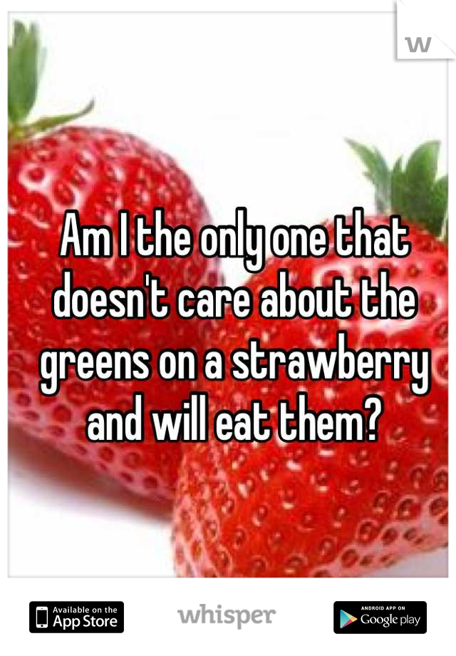 Am I the only one that doesn't care about the greens on a strawberry and will eat them?