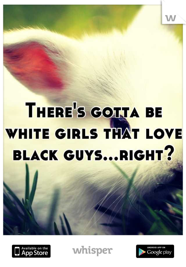 There's gotta be white girls that love black guys...right?