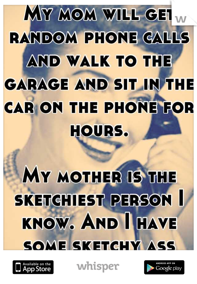 My mom will get random phone calls and walk to the garage and sit in the car on the phone for hours. 

My mother is the sketchiest person I know. And I have some sketchy ass friends.