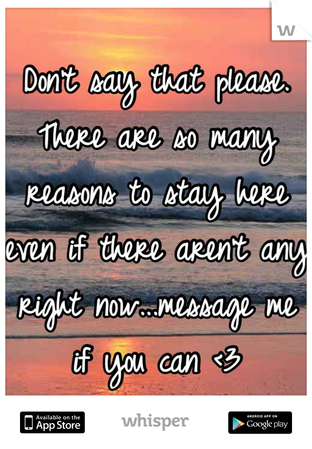 Don't say that please. There are so many reasons to stay here even if there aren't any right now...message me if you can <3