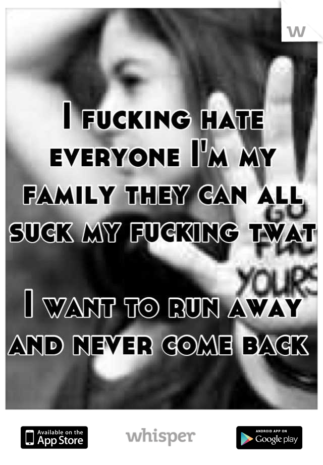 I fucking hate everyone I'm my family they can all suck my fucking twat 

I want to run away and never come back 