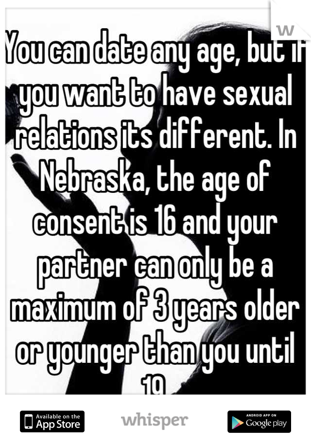 You can date any age, but if you want to have sexual relations its different. In Nebraska, the age of consent is 16 and your partner can only be a maximum of 3 years older or younger than you until 19.