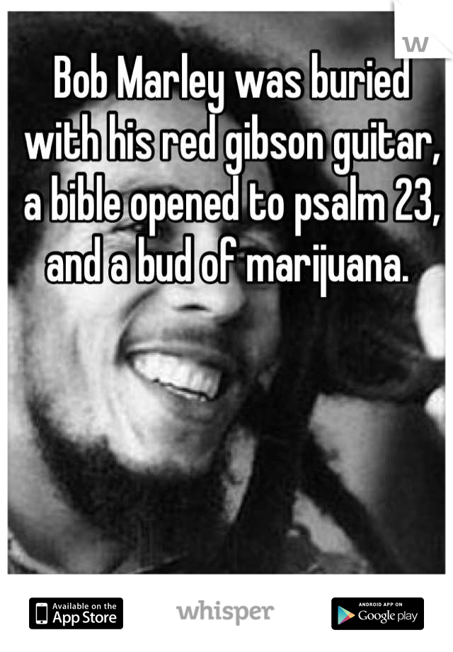 Bob Marley was buried with his red gibson guitar, a bible opened to psalm 23, and a bud of marijuana. 