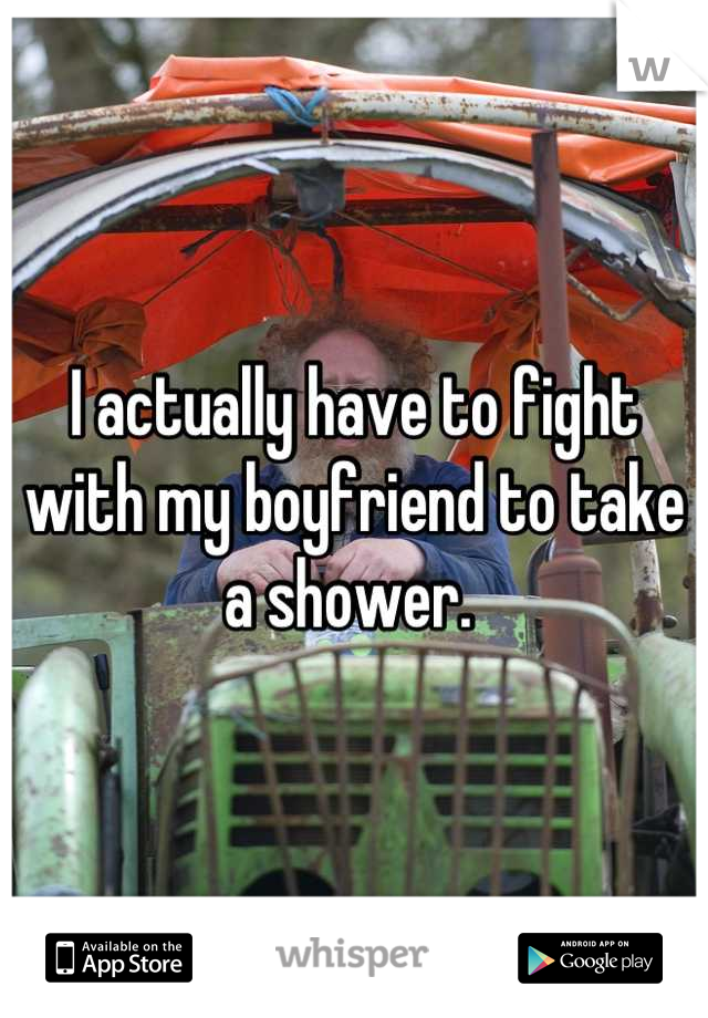 I actually have to fight with my boyfriend to take a shower. 