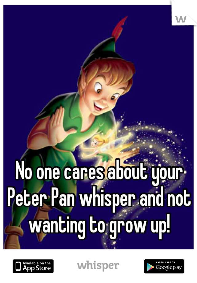 No one cares about your Peter Pan whisper and not wanting to grow up!