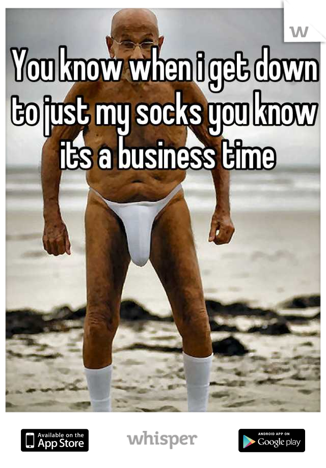 You know when i get down to just my socks you know
 its a business time