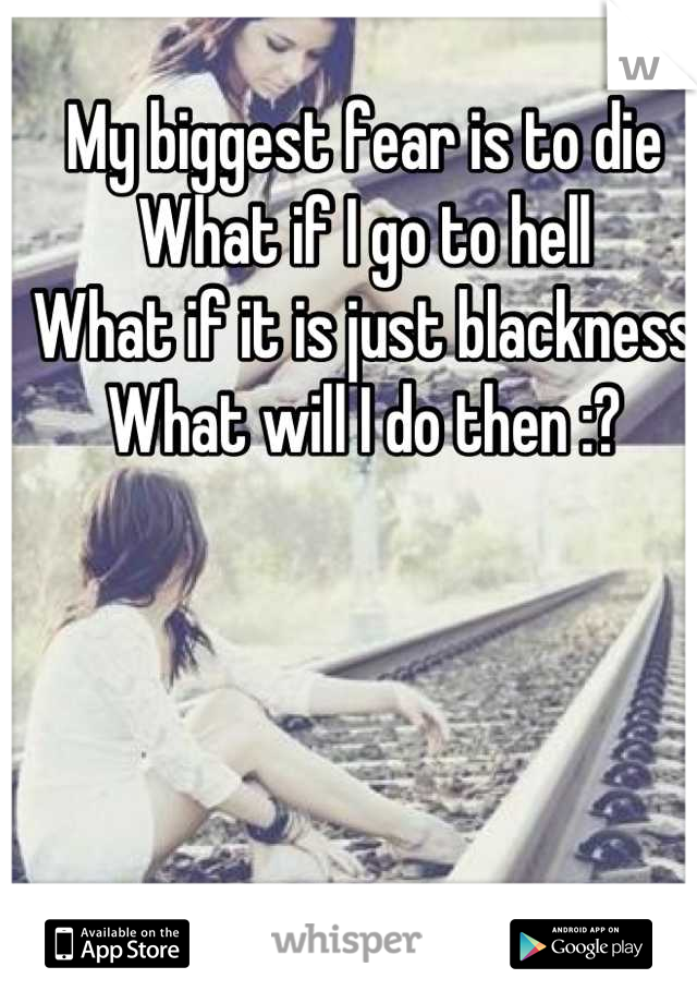 My biggest fear is to die
What if I go to hell 
What if it is just blackness 
What will I do then :?