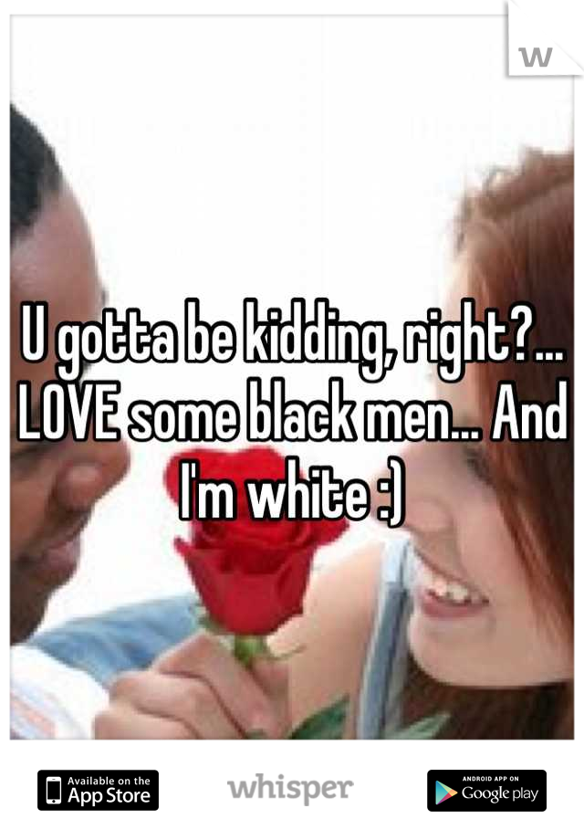 U gotta be kidding, right?...  LOVE some black men... And I'm white :)