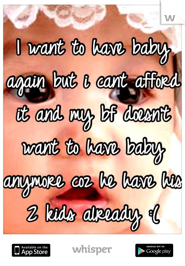 I want to have baby again but i cant afford it and my bf doesn't want to have baby anymore coz he have his 2 kids already :(