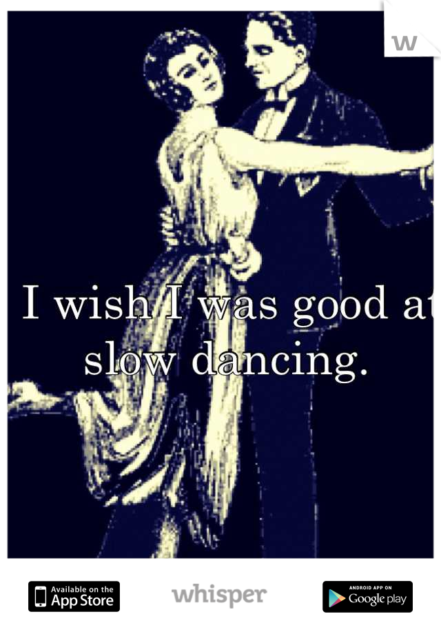 I wish I was good at slow dancing. 