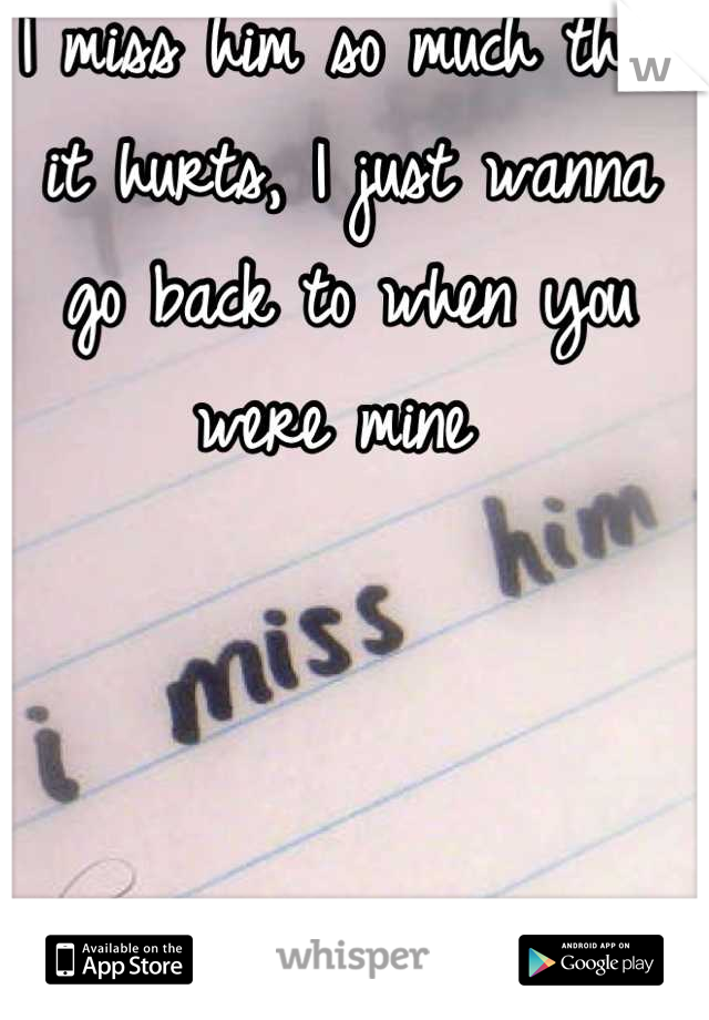 I miss him so much that it hurts, I just wanna go back to when you were mine 