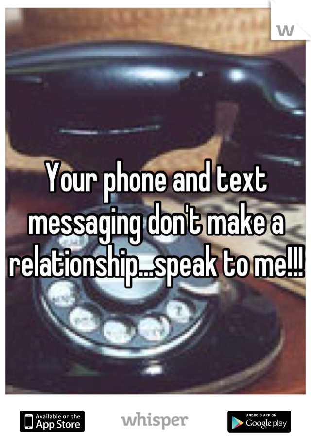 Your phone and text messaging don't make a relationship...speak to me!!!