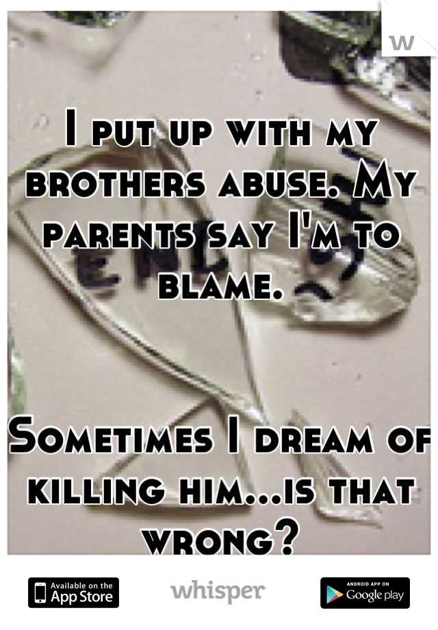 I put up with my brothers abuse. My parents say I'm to blame.


Sometimes I dream of killing him...is that wrong?