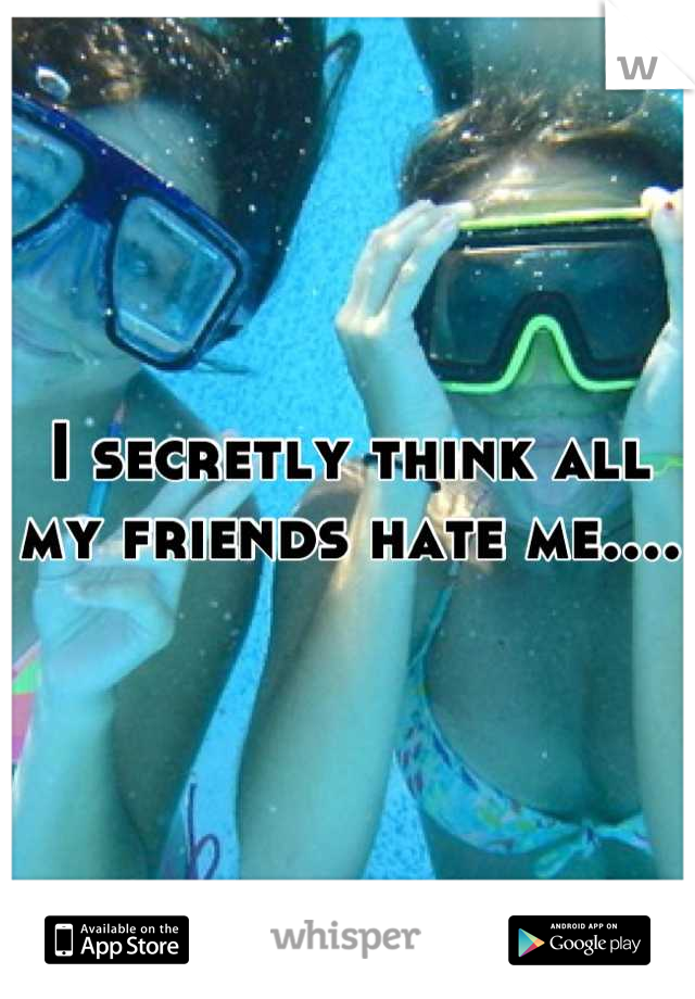 I secretly think all my friends hate me....
