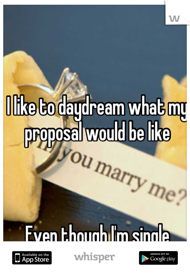 I like to daydream what my proposal would be like



Even though I'm single