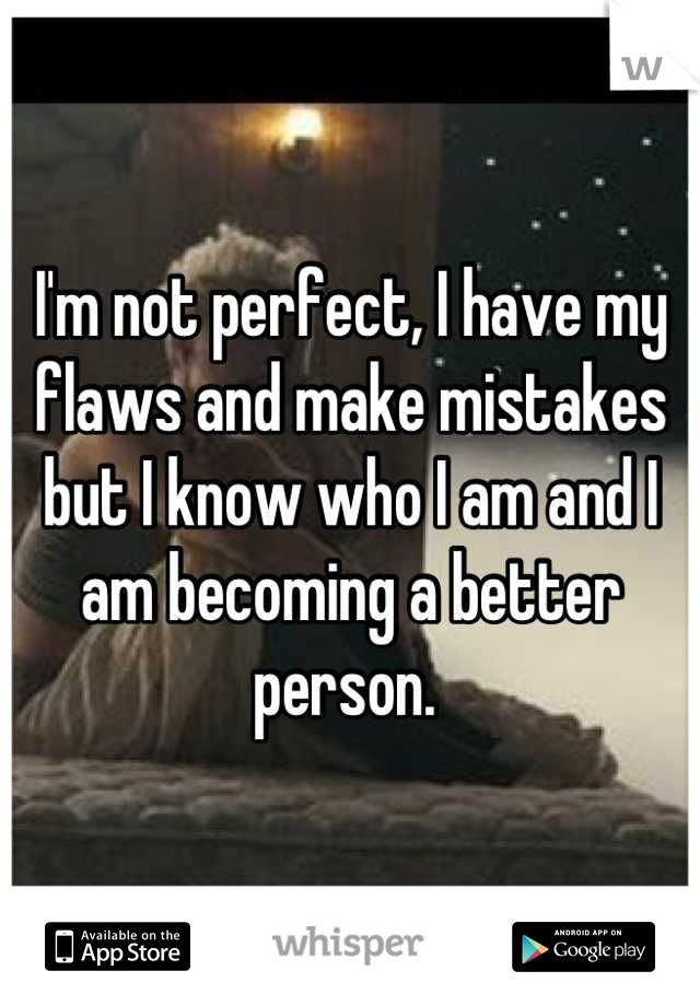 I'm not perfect, I have my flaws and make mistakes but I know who I am and I am becoming a better person. 