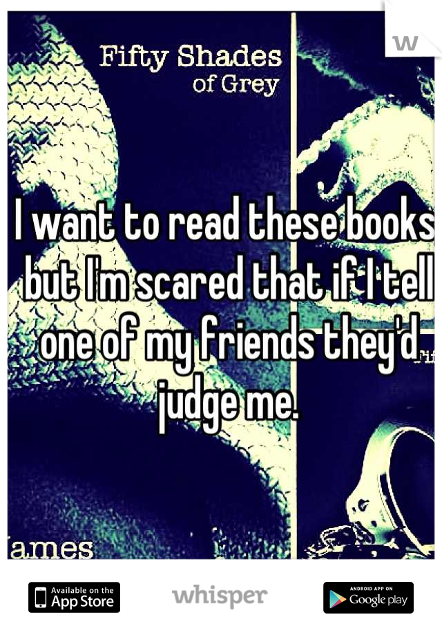 I want to read these books, but I'm scared that if I tell one of my friends they'd judge me.