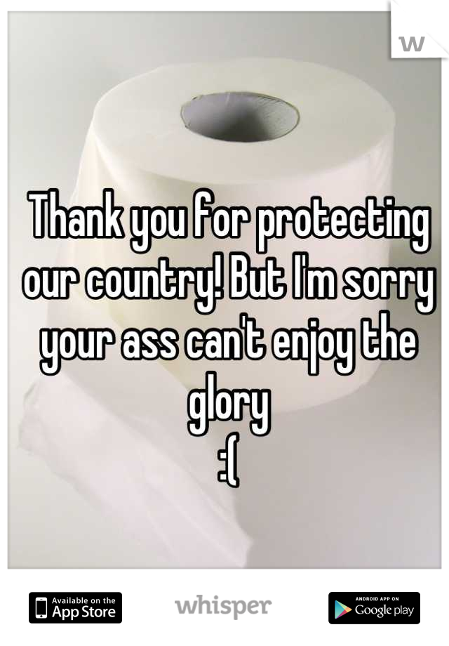 Thank you for protecting our country! But I'm sorry your ass can't enjoy the glory 
:(