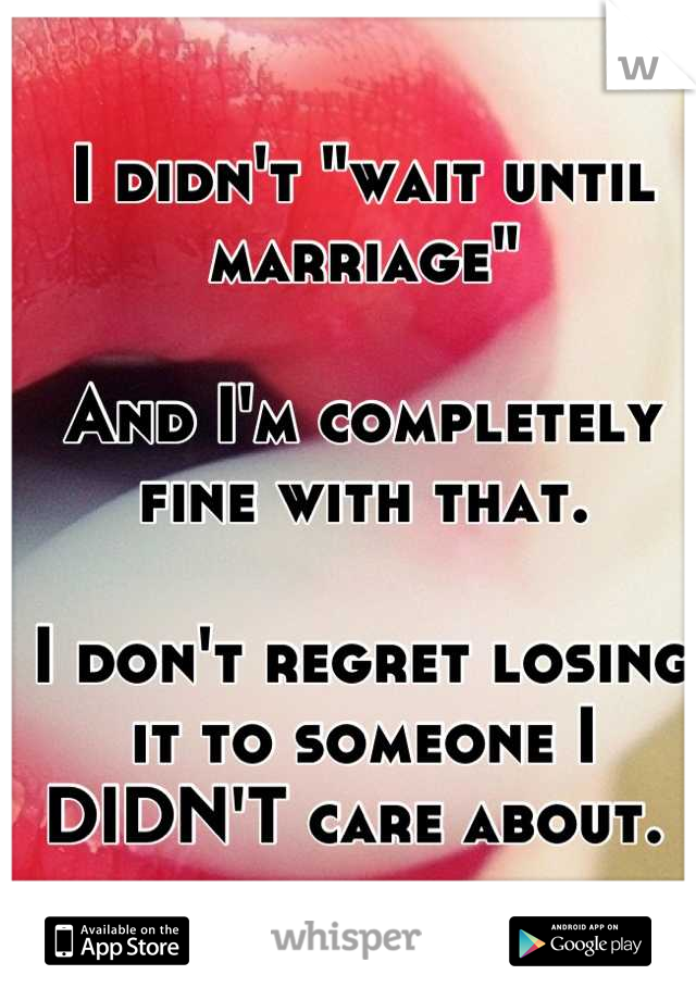 I didn't "wait until marriage" 

And I'm completely fine with that. 

I don't regret losing it to someone I DIDN'T care about. 