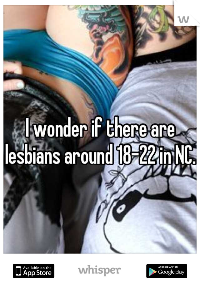 I wonder if there are lesbians around 18-22 in NC.