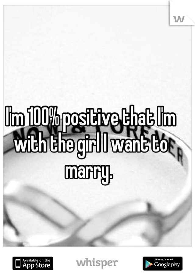 I'm 100% positive that I'm with the girl I want to marry. 