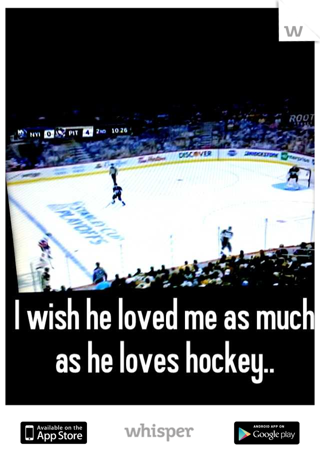 I wish he loved me as much as he loves hockey..