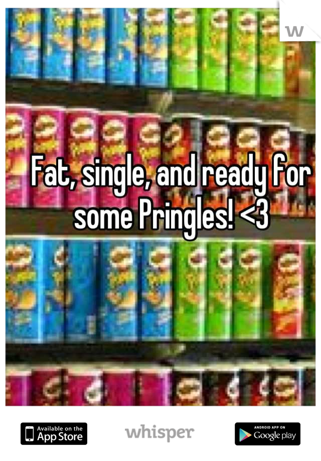 Fat, single, and ready for some Pringles! <3