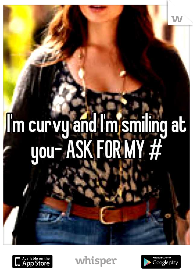 I'm curvy and I'm smiling at you- ASK FOR MY #