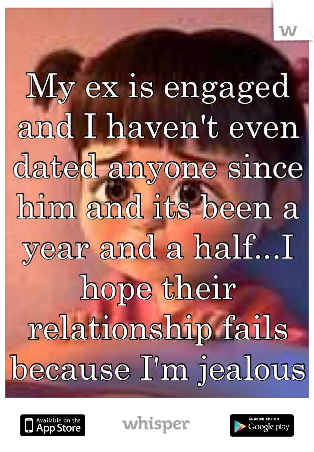 My ex is engaged and I haven't even dated anyone since him and its been a year and a half...I hope their relationship fails because I'm jealous