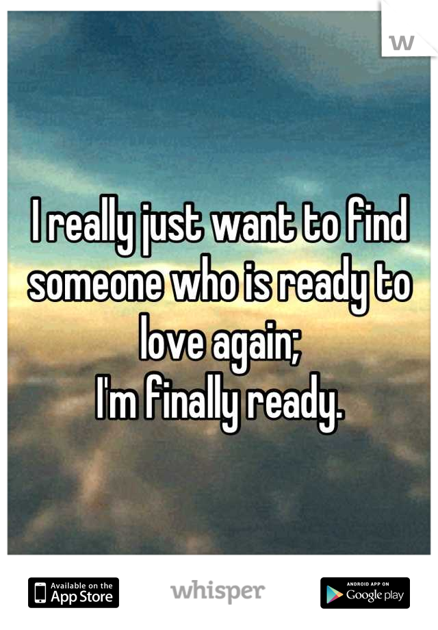 I really just want to find someone who is ready to love again;
 I'm finally ready. 
