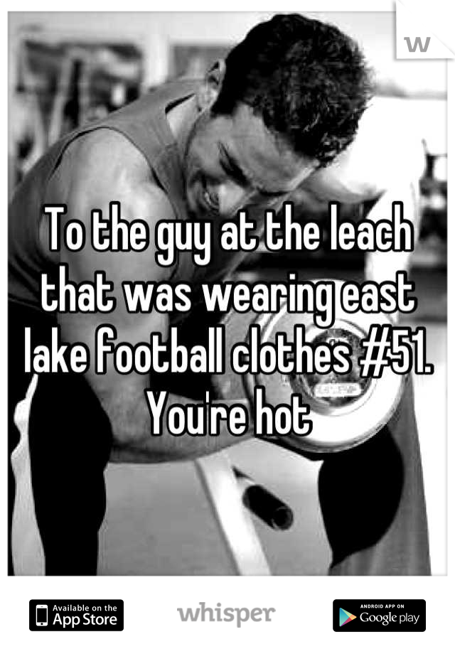 To the guy at the leach that was wearing east lake football clothes #51.   
You're hot