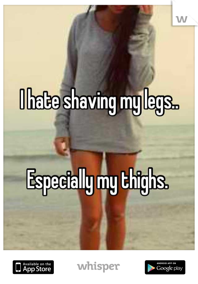 I hate shaving my legs.. 


Especially my thighs. 