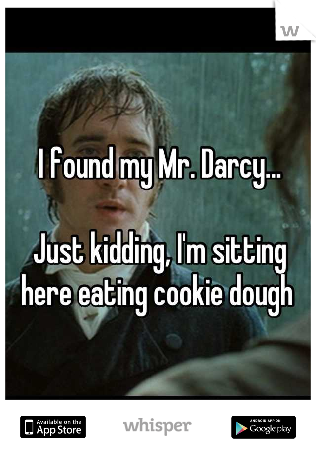 I found my Mr. Darcy...

Just kidding, I'm sitting here eating cookie dough 