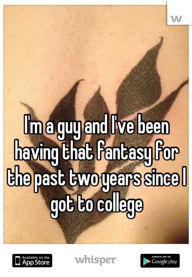 I'm a guy and I've been having that fantasy for the past two years since I got to college