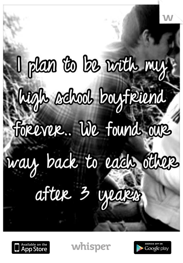 I plan to be with my high school boyfriend forever.. We found our way back to each other after 3 years 