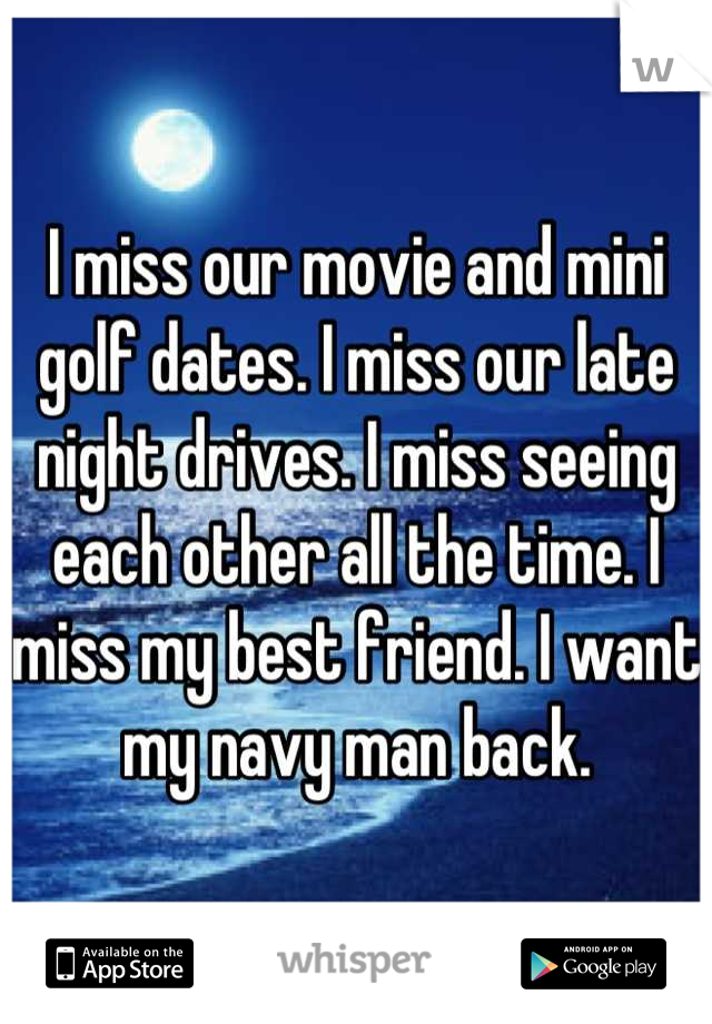 I miss our movie and mini golf dates. I miss our late night drives. I miss seeing each other all the time. I miss my best friend. I want my navy man back.