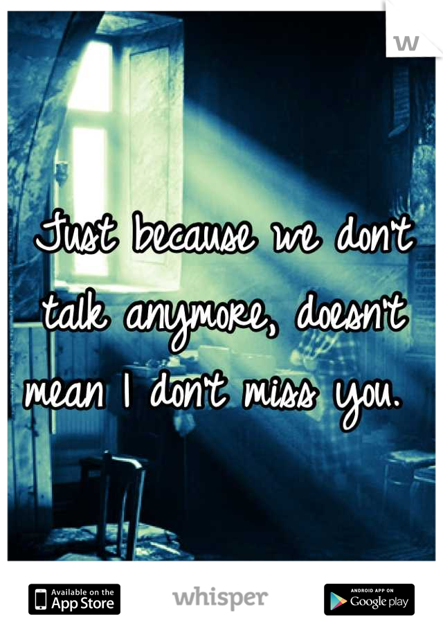 Just because we don't talk anymore, doesn't mean I don't miss you. 