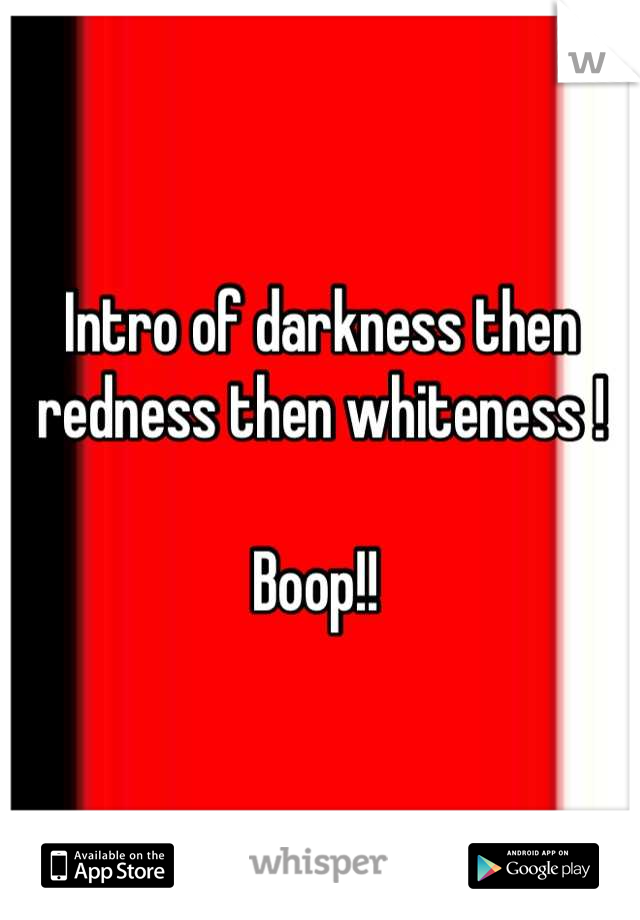 Intro of darkness then redness then whiteness !

Boop!! 