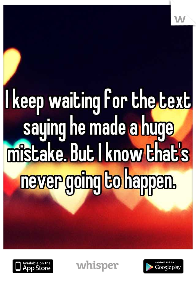 I keep waiting for the text saying he made a huge mistake. But I know that's never going to happen.