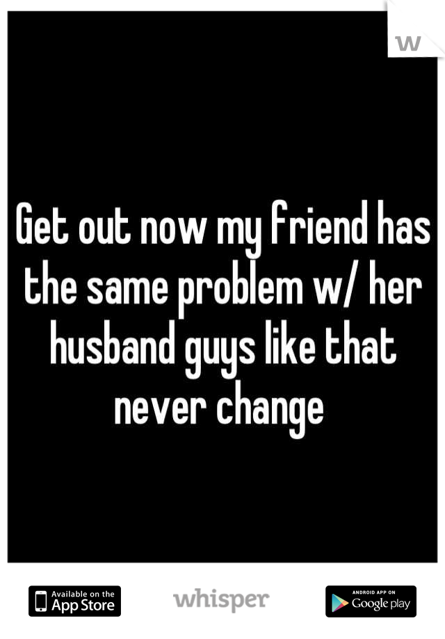 Get out now my friend has the same problem w/ her husband guys like that never change 