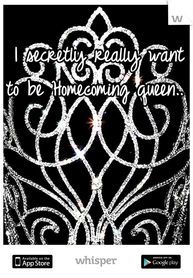 I secretly really want to be Homecoming queen.. 