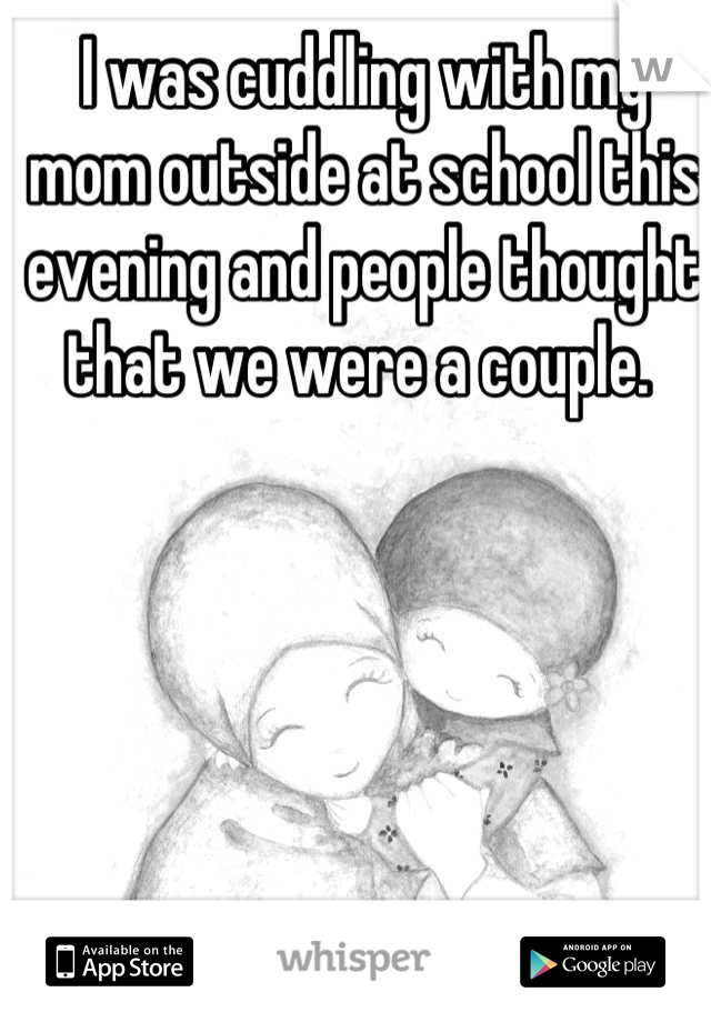 I was cuddling with my mom outside at school this evening and people thought that we were a couple. 