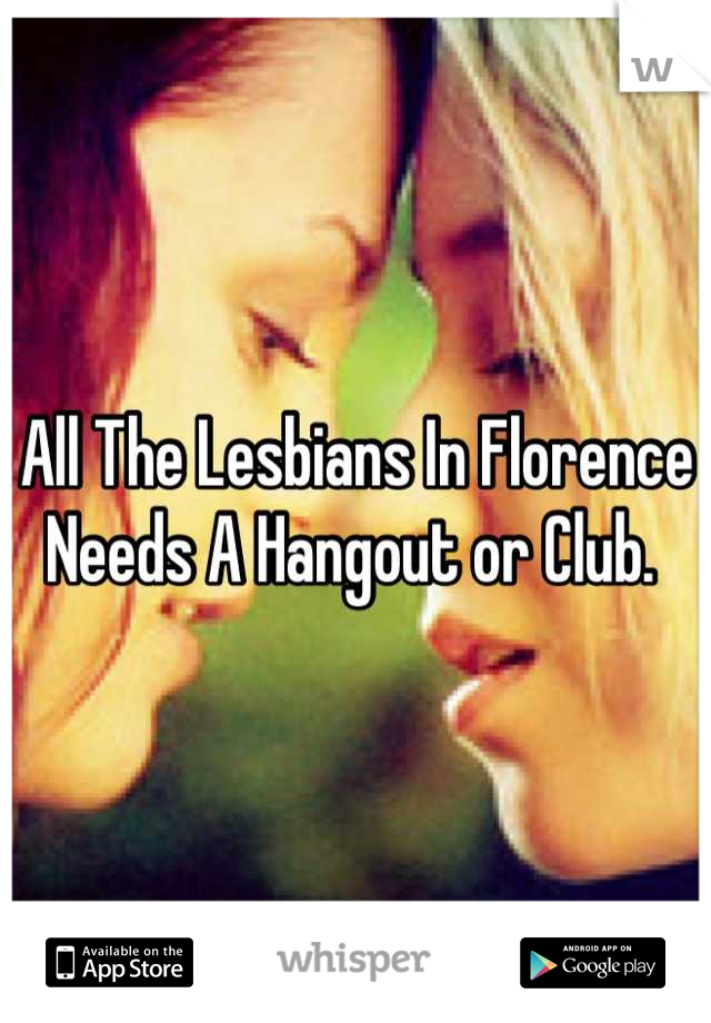 All The Lesbians In Florence Needs A Hangout or Club. 
