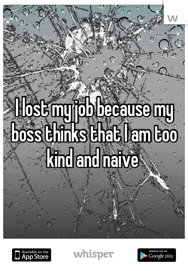 I lost my job because my boss thinks that I am too kind and naive 