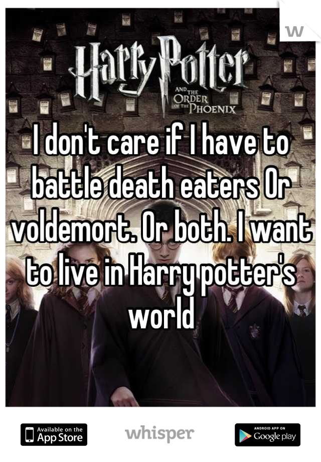 I don't care if I have to battle death eaters Or voldemort. Or both. I want to live in Harry potter's world