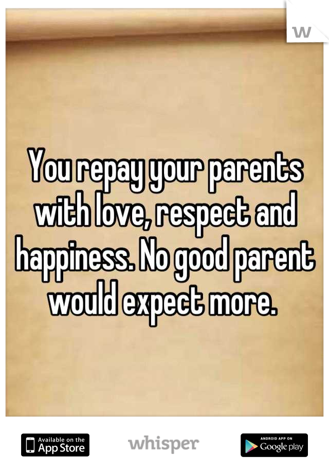 You repay your parents with love, respect and happiness. No good parent would expect more. 