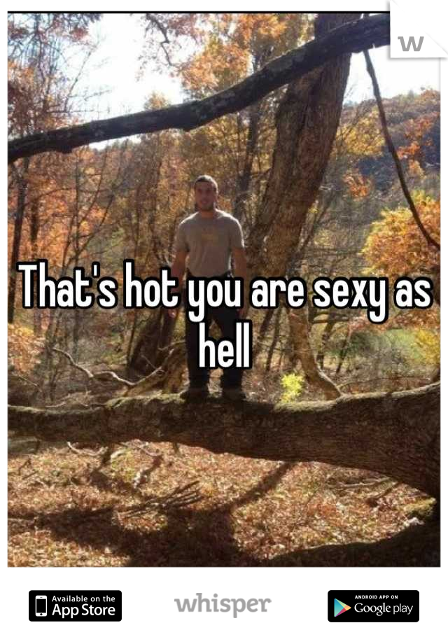 That's hot you are sexy as hell