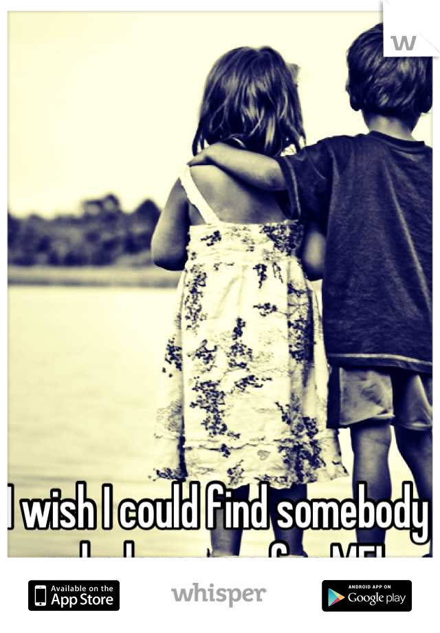 I wish I could find somebody who loves me for ME!
