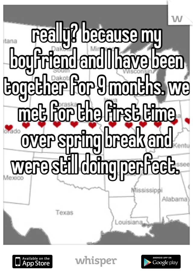 really? because my boyfriend and I have been together for 9 months. we met for the first time over spring break and were still doing perfect. 
