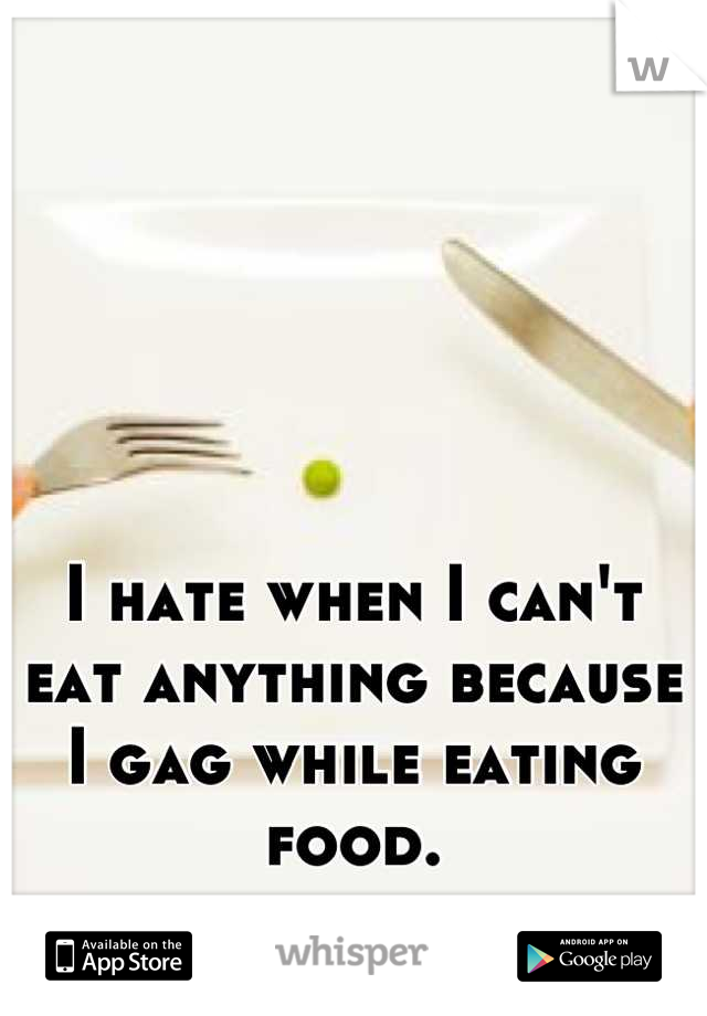 I hate when I can't eat anything because I gag while eating food.